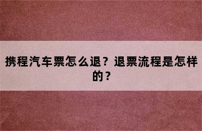 携程汽车票怎么退？退票流程是怎样的？