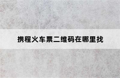 携程火车票二维码在哪里找