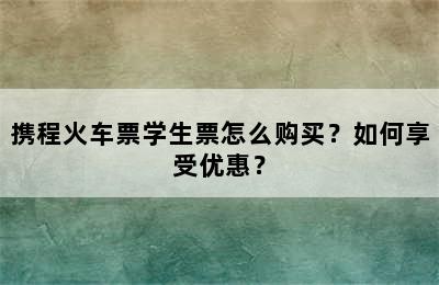 携程火车票学生票怎么购买？如何享受优惠？