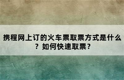 携程网上订的火车票取票方式是什么？如何快速取票？