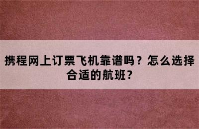 携程网上订票飞机靠谱吗？怎么选择合适的航班？