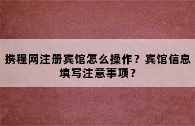 携程网注册宾馆怎么操作？宾馆信息填写注意事项？