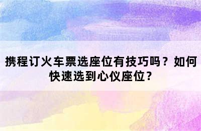 携程订火车票选座位有技巧吗？如何快速选到心仪座位？