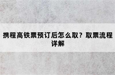 携程高铁票预订后怎么取？取票流程详解