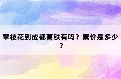 攀枝花到成都高铁有吗？票价是多少？