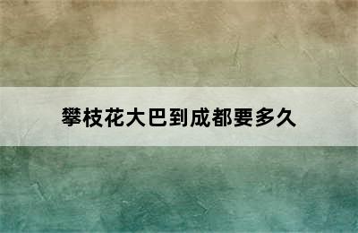 攀枝花大巴到成都要多久