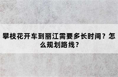 攀枝花开车到丽江需要多长时间？怎么规划路线？