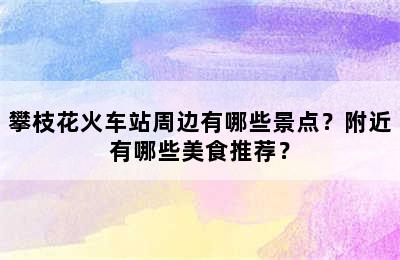 攀枝花火车站周边有哪些景点？附近有哪些美食推荐？