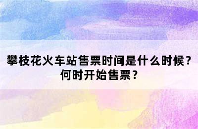 攀枝花火车站售票时间是什么时候？何时开始售票？