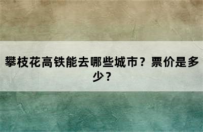 攀枝花高铁能去哪些城市？票价是多少？