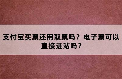 支付宝买票还用取票吗？电子票可以直接进站吗？