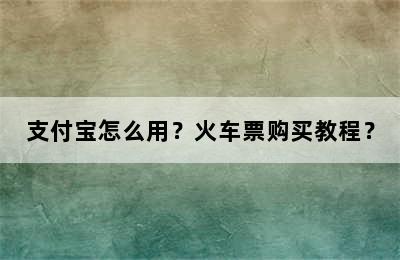 支付宝怎么用？火车票购买教程？