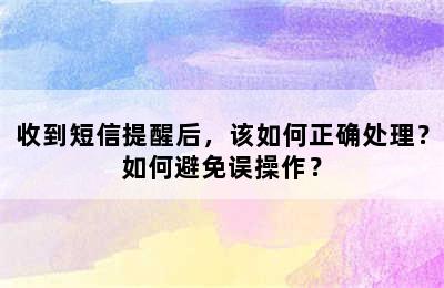 收到短信提醒后，该如何正确处理？如何避免误操作？