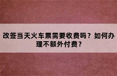 改签当天火车票需要收费吗？如何办理不额外付费？