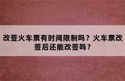 改签火车票有时间限制吗？火车票改签后还能改签吗？