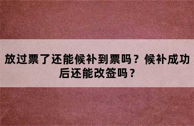 放过票了还能候补到票吗？候补成功后还能改签吗？