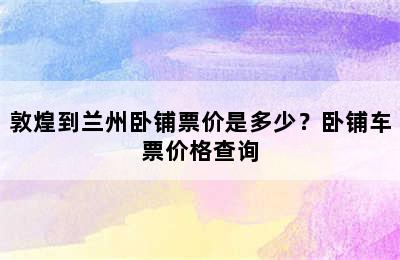 敦煌到兰州卧铺票价是多少？卧铺车票价格查询