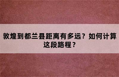 敦煌到都兰县距离有多远？如何计算这段路程？