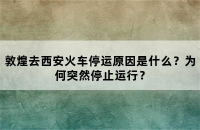 敦煌去西安火车停运原因是什么？为何突然停止运行？