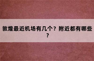 敦煌最近机场有几个？附近都有哪些？
