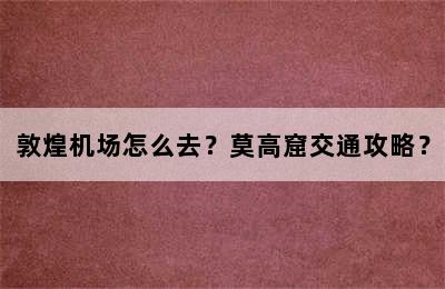 敦煌机场怎么去？莫高窟交通攻略？