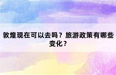 敦煌现在可以去吗？旅游政策有哪些变化？