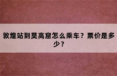 敦煌站到莫高窟怎么乘车？票价是多少？