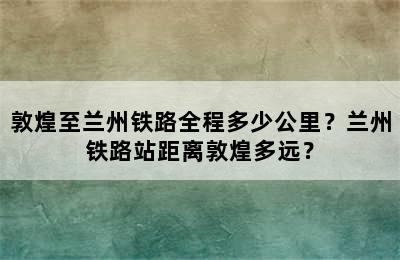 敦煌至兰州铁路全程多少公里？兰州铁路站距离敦煌多远？