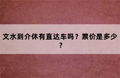 文水到介休有直达车吗？票价是多少？