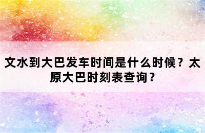 文水到大巴发车时间是什么时候？太原大巴时刻表查询？