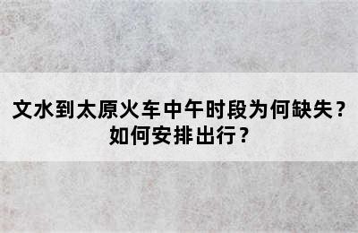 文水到太原火车中午时段为何缺失？如何安排出行？