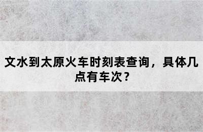 文水到太原火车时刻表查询，具体几点有车次？