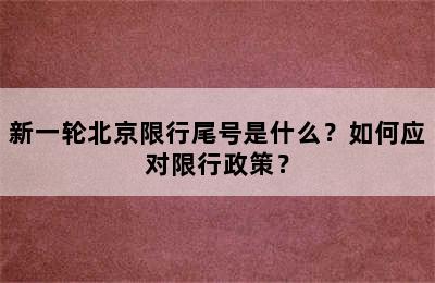 新一轮北京限行尾号是什么？如何应对限行政策？