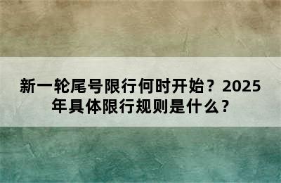 新一轮尾号限行何时开始？2025年具体限行规则是什么？