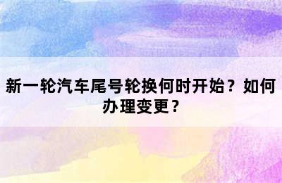 新一轮汽车尾号轮换何时开始？如何办理变更？