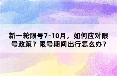 新一轮限号7-10月，如何应对限号政策？限号期间出行怎么办？