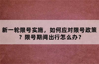 新一轮限号实施，如何应对限号政策？限号期间出行怎么办？