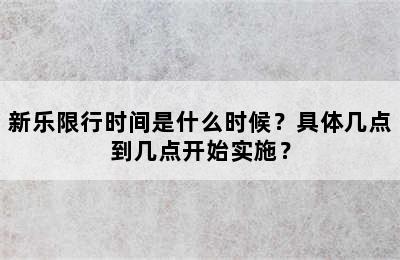 新乐限行时间是什么时候？具体几点到几点开始实施？