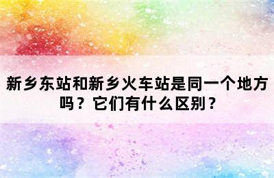 新乡东站和新乡火车站是同一个地方吗？它们有什么区别？