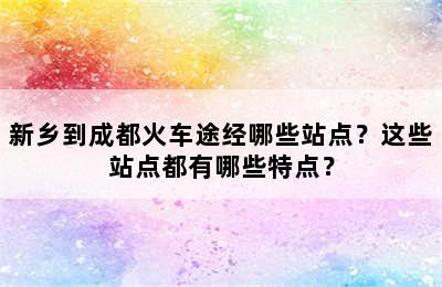 新乡到成都火车途经哪些站点？这些站点都有哪些特点？