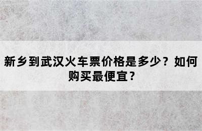 新乡到武汉火车票价格是多少？如何购买最便宜？