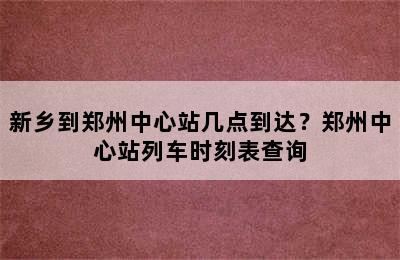 新乡到郑州中心站几点到达？郑州中心站列车时刻表查询