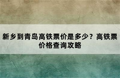 新乡到青岛高铁票价是多少？高铁票价格查询攻略
