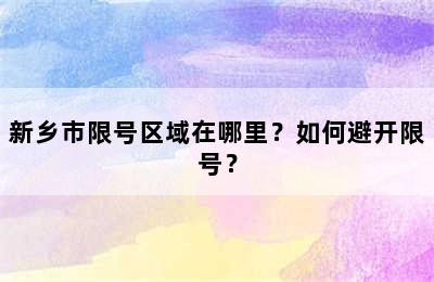 新乡市限号区域在哪里？如何避开限号？