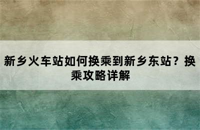 新乡火车站如何换乘到新乡东站？换乘攻略详解