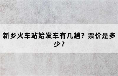 新乡火车站始发车有几趟？票价是多少？