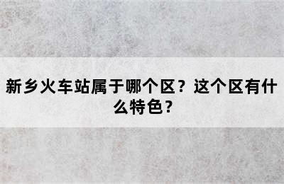 新乡火车站属于哪个区？这个区有什么特色？