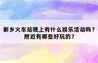 新乡火车站晚上有什么娱乐活动吗？附近有哪些好玩的？