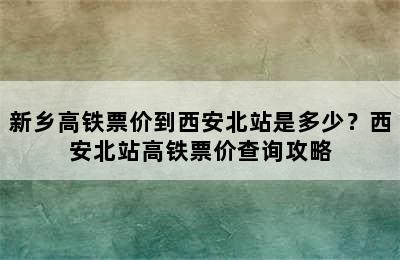 新乡高铁票价到西安北站是多少？西安北站高铁票价查询攻略