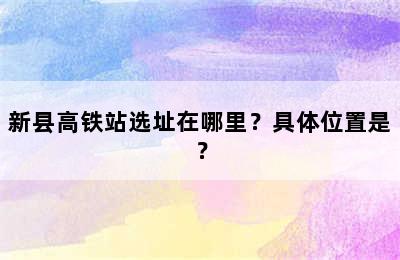 新县高铁站选址在哪里？具体位置是？
